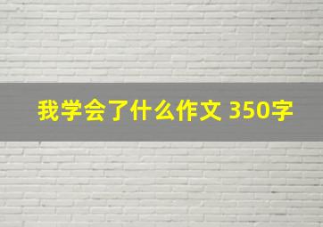 我学会了什么作文 350字